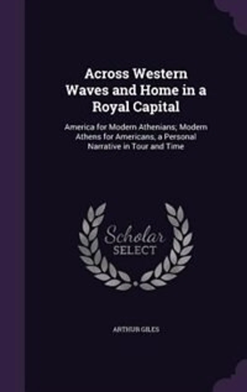 Across Western Waves and Home in a Royal Capital: America for Modern Athenians; Modern Athens for Americans, a Personal Narrative in Tour and Time
