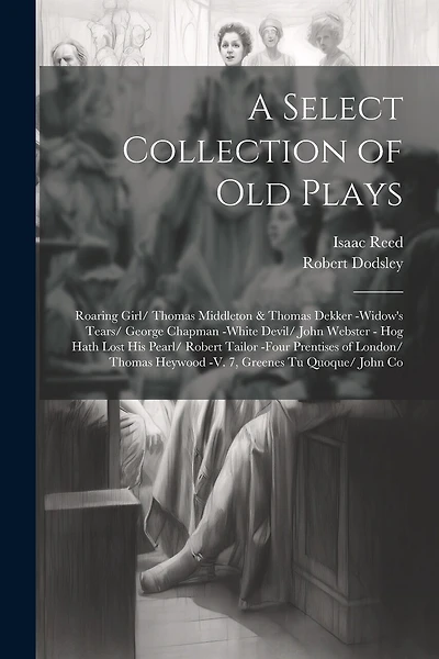 A Select Collection of Old Plays: Roaring Girl/ Thomas Middleton & Thomas Dekker -Widow's Tears/ George Chapman -White Devil/ John Webster - Hog Hath Lost His Pearl/ Robert Tailor -Four Prentises of London/ Thomas Heywood -V. 7, Greenes Tu Quoque/ John Co
