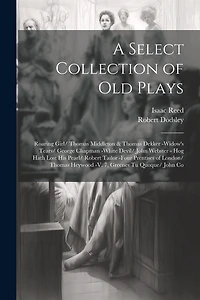 A Select Collection of Old Plays: Roaring Girl/ Thomas Middleton & Thomas Dekker -Widow's Tears/ George Chapman -White Devil/ John Webster - Hog Hath Lost His Pearl/ Robert Tailor -Four Prentises of London/ Thomas Heywood -V. 7, Greenes Tu Quoque/ John Co