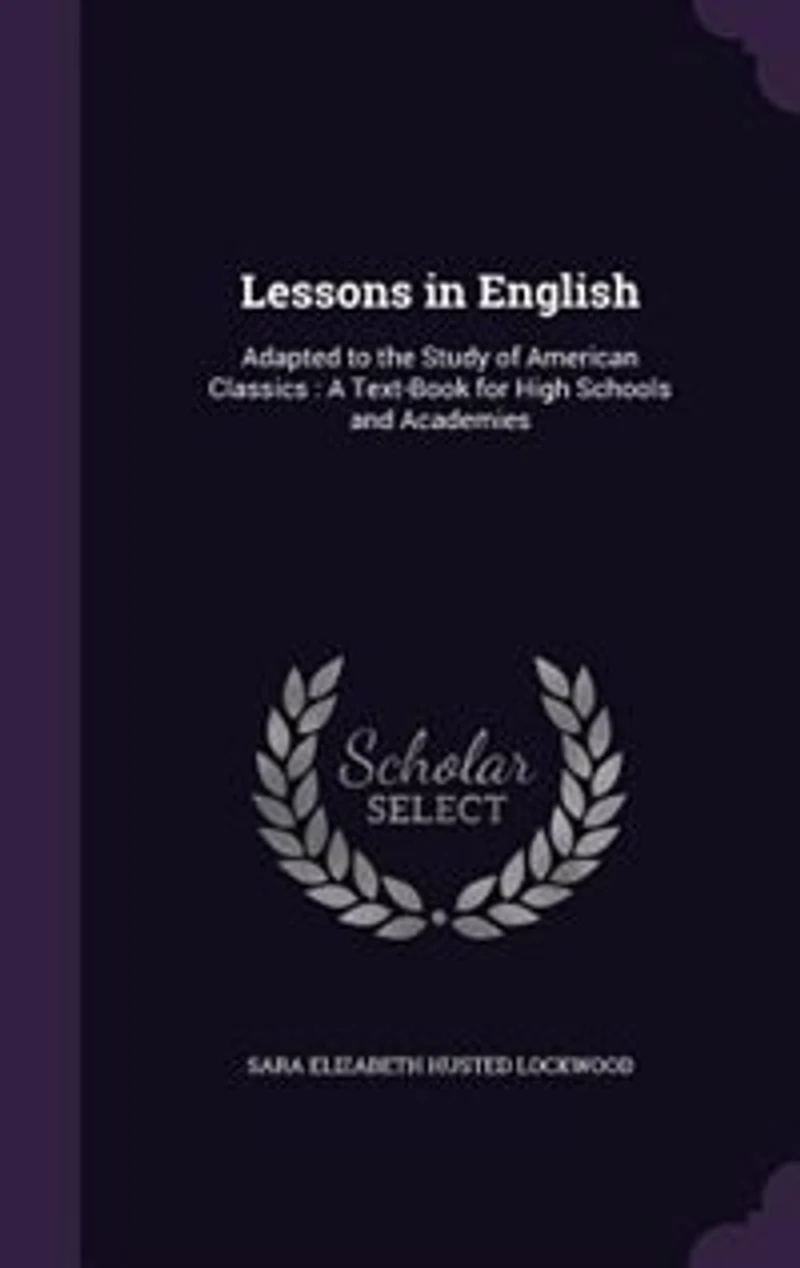 Lessons in English: Adapted to the Study of American Classics : A Text-Book for High Schools and Academies