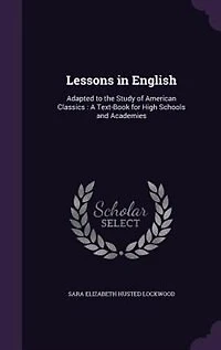 Lessons in English: Adapted to the Study of American Classics : A Text-Book for High Schools and Academies
