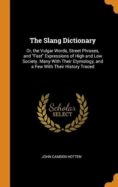 The Slang Dictionary: Or, the Vulgar Words, Street Phrases, and Fast Expressions of High and Low Society. Many With Their