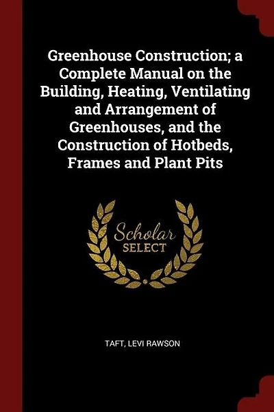 Greenhouse Construction; a Complete Manual on the Building, Heating, Ventilating and Arrangement of Greenhouses, Construction Hotbeds, Frames Plant Pits