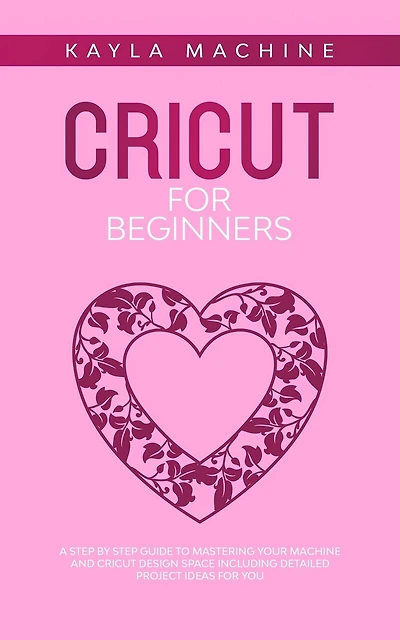 Cricut for beginners: A Step by Step Guide to Mastering Your Machine and Cricut Design Space Including Detailed Project Ideas for You