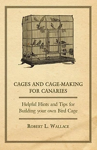Cages and Cage-Making for Canaries - Helpful Hints Tips Building your own Bird Cage