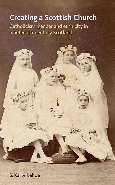 Creating a Scottish church: Catholicism, gender and ethnicity in nineteenth-century Scotland