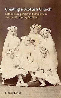 Creating a Scottish church: Catholicism, gender and ethnicity in nineteenth-century Scotland