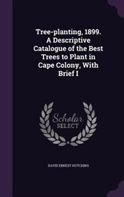 Tree-planting, 1899. A Descriptive Catalogue of the Best Trees to Plant Cape Colony, With Brief I