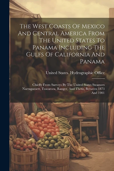 The West Coasts Of Mexico And Central America From The United States To Panama Including The Gulfs Of California And Panama: Chiefly From Surveys By The United States Steamers Narragansett, Tuscarora, Ranger, And Thetis, Between 1873 And 1901