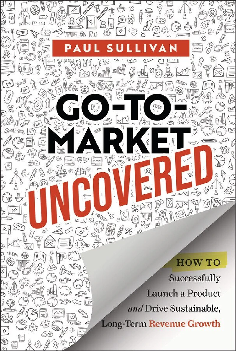 Go-To-Market Uncovered: How to Successfully Launch a Product and Drive Sustainable, Long-Term Revenue Growth