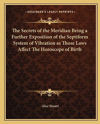 The Secrets of the Meridian Being a Further Exposition of the Septiform System of Vibration as Those Laws Affect The Horoscope of Birth