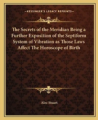 The Secrets of the Meridian Being a Further Exposition of the Septiform System of Vibration as Those Laws Affect The Horoscope of Birth