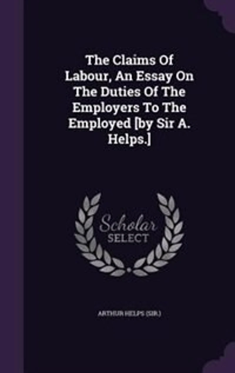 The Claims Of Labour, An Essay On Duties Employers To Employed [by Sir A. Helps.]
