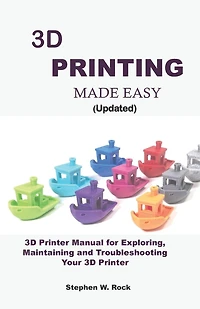 3D PRINTING MADE EASY (updated): 3D Printer Manual for Exploring, Maintaining and Troubleshooting Your 3D Printer