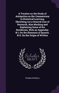 A Treatise on the Study of Antiquities as the Commentary to Historical Learning, Sketching out a General Line of Research, Also Marking and Explaining Some of the Desiderata. With an Appendix. N I. On the Elements of Speach. N II. On the Origin of Written