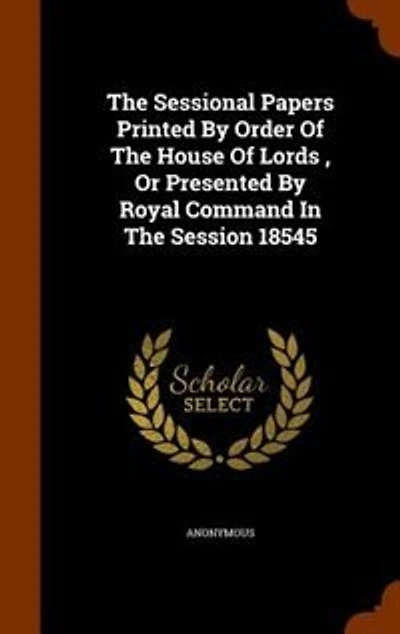The Sessional Papers Printed By Order Of The House Of Lords , Or Presented By Royal Command In The Session 18545