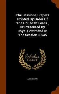 The Sessional Papers Printed By Order Of The House Of Lords , Or Presented By Royal Command In The Session 18545