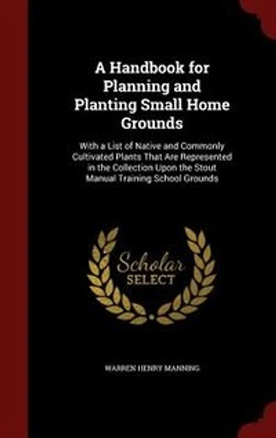 a Handbook for Planning and Planting Small Home Grounds: With List of Native Commonly Cultivated Plants That Are Represented the Collection Upon th