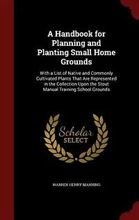 a Handbook for Planning and Planting Small Home Grounds: With List of Native Commonly Cultivated Plants That Are Represented the Collection Upon th