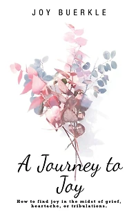 A Journey to Joy: How Find Joy the Midst of Grief, Heartache, or Tribulations.