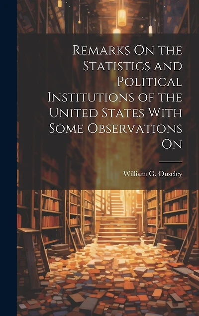 Remarks On the Statistics and Political Institutions of the United States With Some Observations On