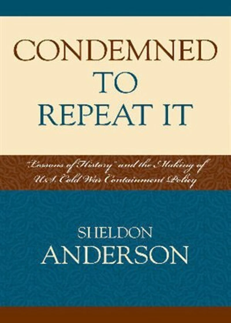 Condemned to Repeat It: 'Lessons of History' and the Making U.S. Cold War Containment Policy