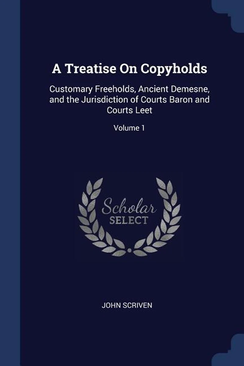 A Treatise on Copyholds, Vol. 1: Customary Freeholds, Ancient Demesne, and the Jurisdiction of Courts Tenure, Baron Court