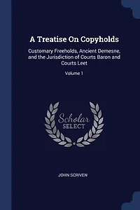 A Treatise on Copyholds, Vol. 1: Customary Freeholds, Ancient Demesne, and the Jurisdiction of Courts Tenure, Baron Court