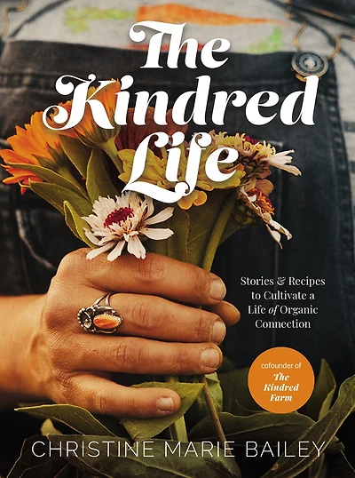 The Kindred Life: Stories And  Recipes To Cultivate A Life Of Organic Connection