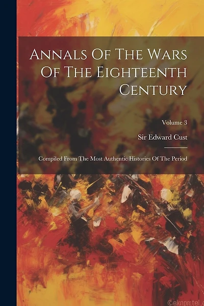 Annals Of The Wars Of The Eighteenth Century: Compiled From The Most Authentic Histories Of The Period; Volume 3