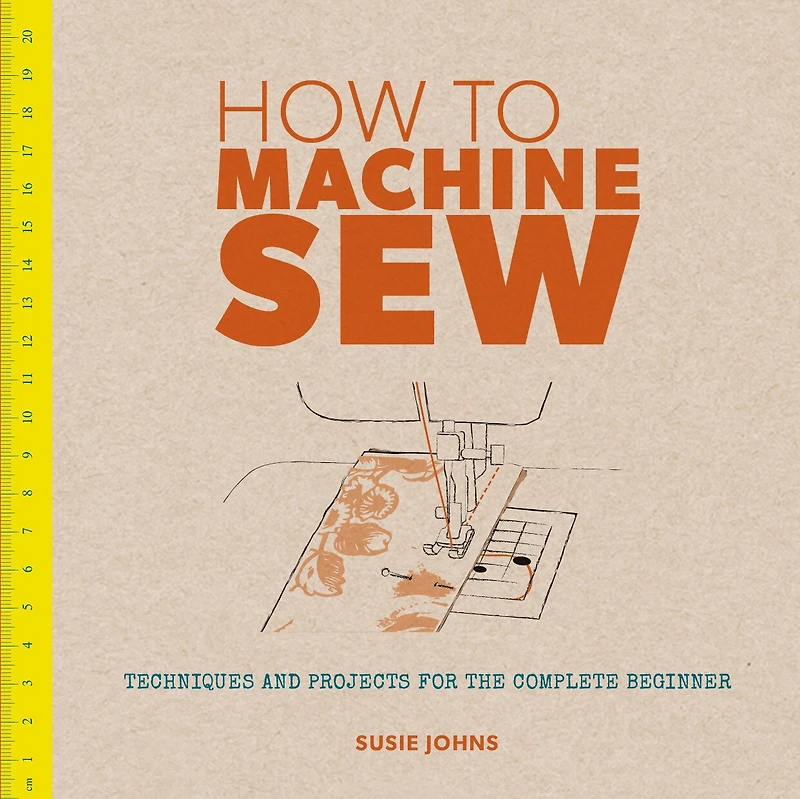 How to Machine Sew: Techniques and Projects for the Complete Beginner