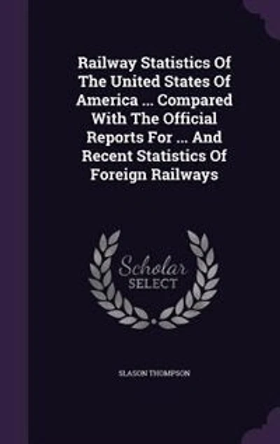 Railway Statistics Of The United States Of America ... Compared With The Official Reports For ... And Recent Statistics Of Foreign Railways