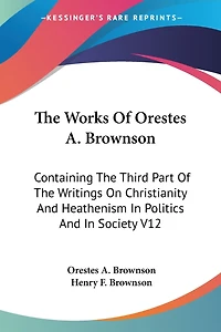 The Works Of Orestes A. Brownson: Containing The Third Part Of The Writings On Christianity And Heathenism In Politics And In Society V12