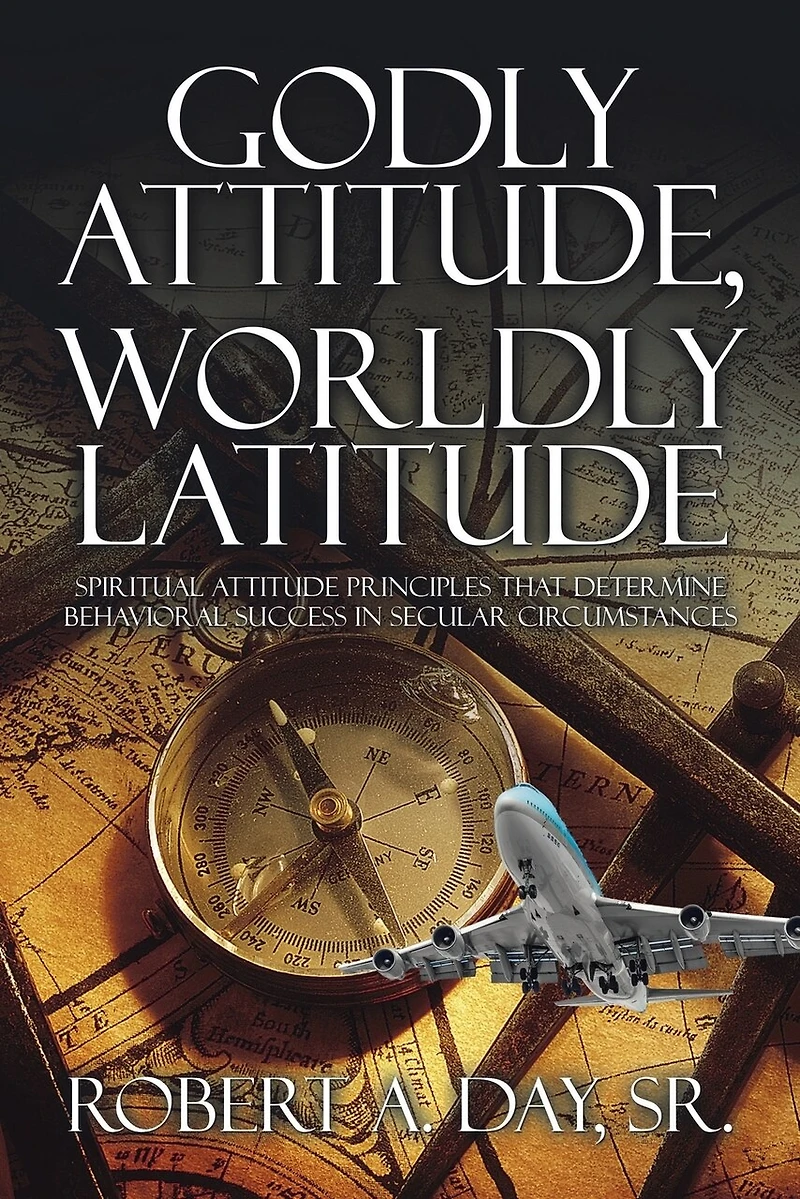 Godly Attitude, Worldly Latitude: Spiritual Attitude Principles that Determine Behavioral Success Secular Circumstances
