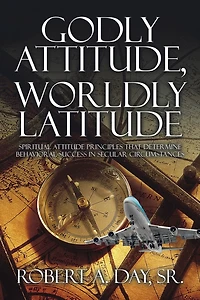Godly Attitude, Worldly Latitude: Spiritual Attitude Principles that Determine Behavioral Success Secular Circumstances