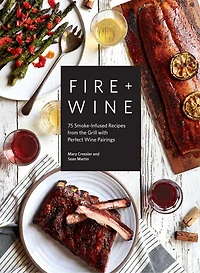 Fire + Wine: 75 Smoke-infused Recipes From The Grill With Perfect Wine Pairings
