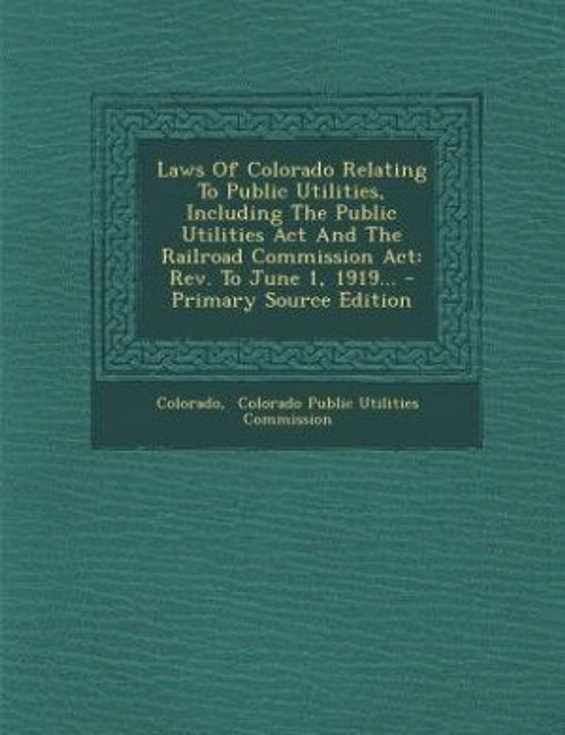 Laws Of Colorado Relating To Public Utilities, Including The Utilities Act And Railroad Commission Act: Rev. June 1, 1919