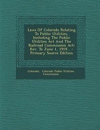 Laws Of Colorado Relating To Public Utilities, Including The Utilities Act And Railroad Commission Act: Rev. June 1, 1919