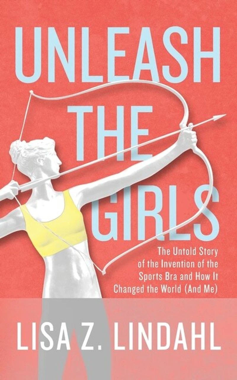Unleash The Girls: Untold Story Of Invention Sports Bra And How It Changed World (and Me)