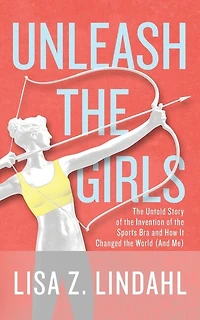 Unleash The Girls: Untold Story Of Invention Sports Bra And How It Changed World (and Me)