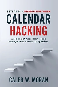 Calendar Hacking: 5 Steps to a Productive Week (A Minimalist Approach to Time Management & Productivity Habits)
