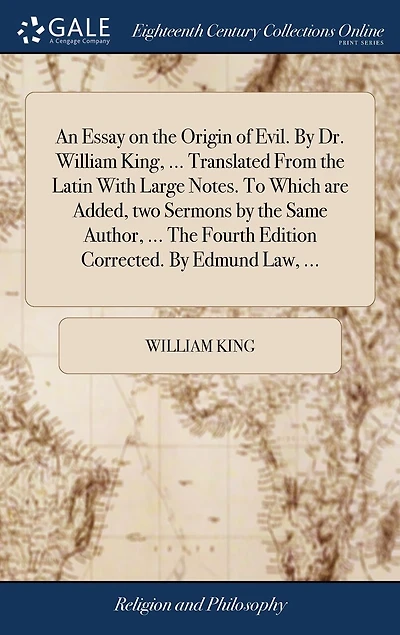 An Essay on The Origin of Evil. By Dr. William King, ... Translated From Latin With Large Notes. To Which are Added, two Sermons Same Author, Fourth Edition Corrected. Edmund Law,