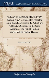 An Essay on The Origin of Evil. By Dr. William King, ... Translated From Latin With Large Notes. To Which are Added, two Sermons Same Author, Fourth Edition Corrected. Edmund Law,