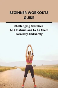 Beginner Workouts Guide: Challenging Exercises And Instructions To Do Them Correctly And Safely: Beginner Workouts On Beachbody