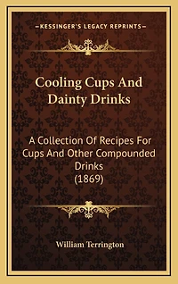 Cooling Cups And Dainty Drinks: A Collection Of Recipes For Cups And Other Compounded Drinks (1869)