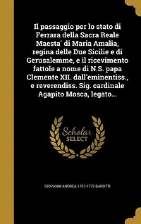 Il passaggio per lo stato di Ferrara della Sacra Reale Maesta` di Maria Amalia, regina delle Due Sicilie e di Gerusalemme, e il ricevimento fattole a nome di N.S. papa Clemente XII. dall'eminentiss., e reverendiss. Sig. cardinale Agapito Mosca, legato...