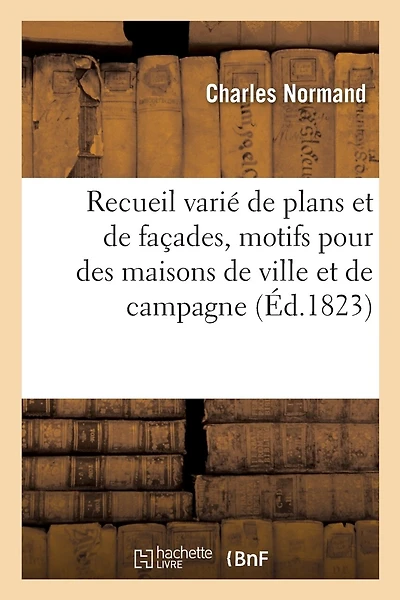 Recueil Varié de Plans Et de Façades, Motifs Pour Des Maisons de Ville Et de Campagne: Des Monumens Et Des Établissemens Publics Et Particuliers