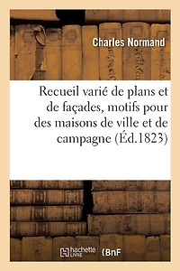 Recueil Varié de Plans Et de Façades, Motifs Pour Des Maisons de Ville Et de Campagne: Des Monumens Et Des Établissemens Publics Et Particuliers