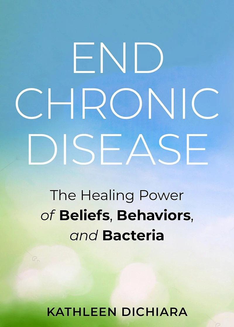 End Chronic Disease: The Healing Power Of Beliefs, Behaviors, And Bacteria