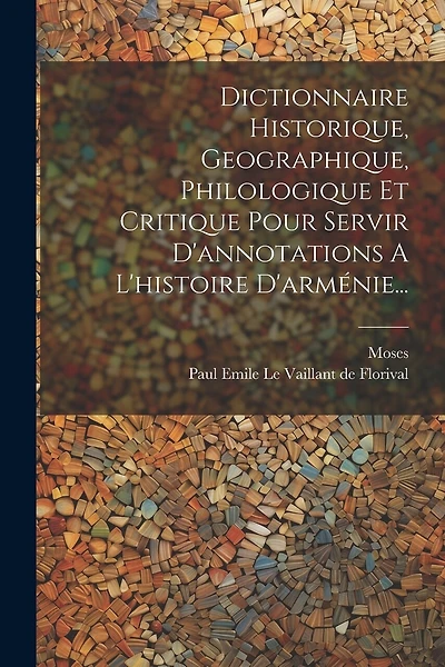Dictionnaire Historique, Geographique, Philologique Et Critique Pour Servir D'annotations A L'histoire D'arménie...